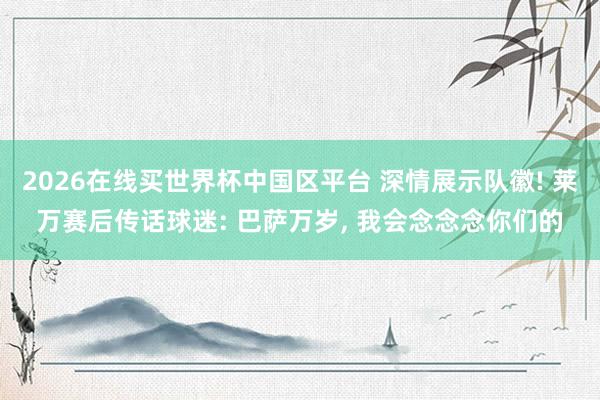 2026在线买世界杯中国区平台 深情展示队徽! 莱万赛后传话球迷: 巴萨万岁， 我会念念念你们的