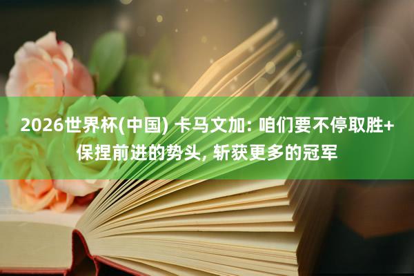 2026世界杯(中国) 卡马文加: 咱们要不停取胜+保捏前进的势头, 斩获更多的冠军