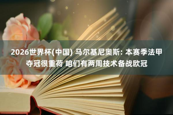 2026世界杯(中国) 马尔基尼奥斯: 本赛季法甲夺冠很重荷 咱们有两周技术备战欧冠