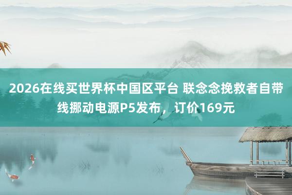 2026在线买世界杯中国区平台 联念念挽救者自带线挪动电源P5发布,订价169元