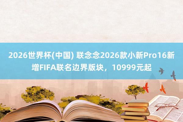 2026世界杯(中国) 联念念2026款小新Pro16新增FIFA联名边界版块,10999元起