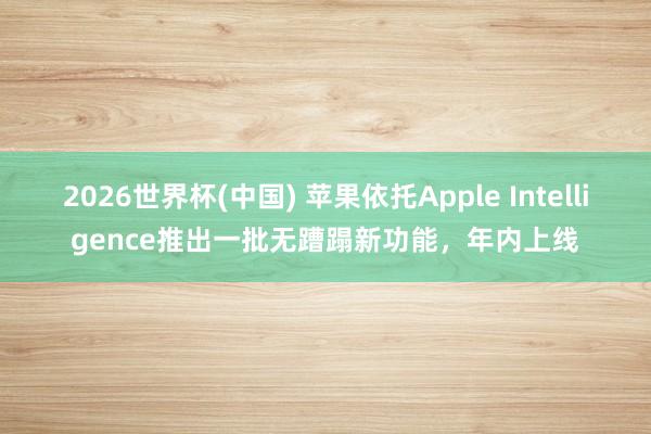 2026世界杯(中国) 苹果依托Apple Intelligence推出一批无蹧蹋新功能，年内上线