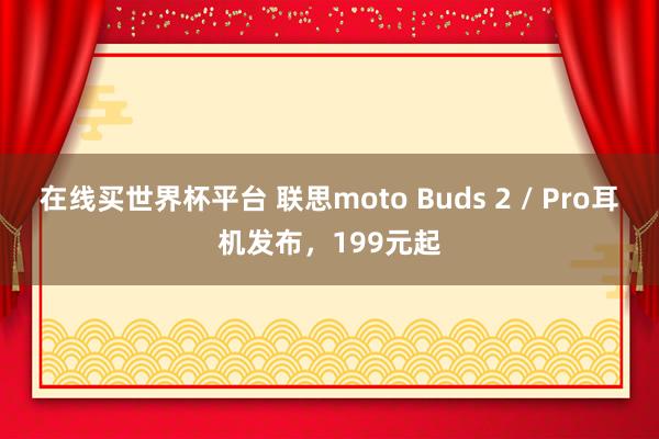 在线买世界杯平台 联思moto Buds 2 / Pro耳机发布,199元起