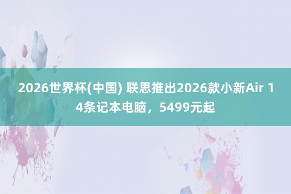 2026世界杯(中国) 联思推出2026款小新Air 14条记本电脑,5499元起