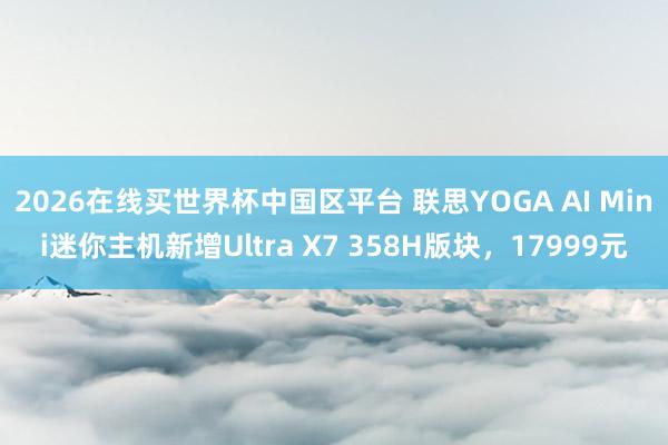2026在线买世界杯中国区平台 联思YOGA AI Mini迷你主机新增Ultra X7 358H版块,17999元