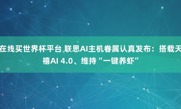 在线买世界杯平台 联思AI主机眷属认真发布:搭载天禧AI 4.0、维持“一键养虾”