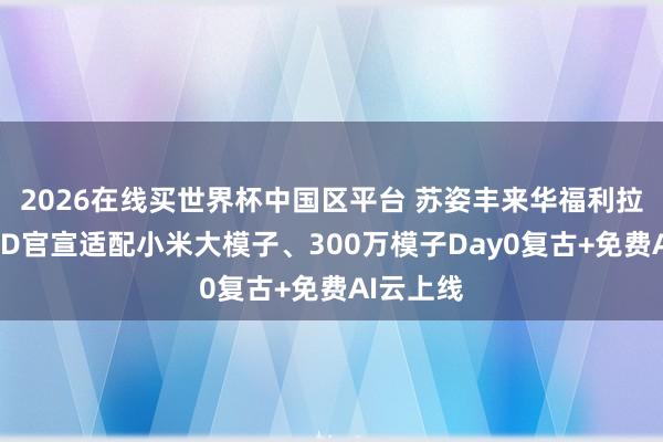 2026在线买世界杯中国区平台 苏姿丰来华福利拉满:AMD官宣适配小米大模子、300万模子Day0复古+免费AI云上线