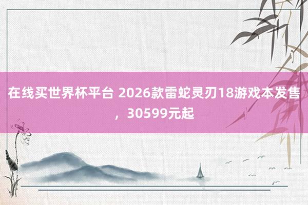 在线买世界杯平台 2026款雷蛇灵刃18游戏本发售,30599元起