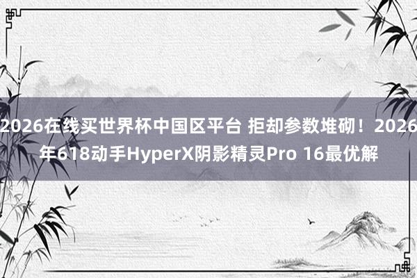 2026在线买世界杯中国区平台 拒却参数堆砌!2026年618动手HyperX阴影精灵Pro 16最优解