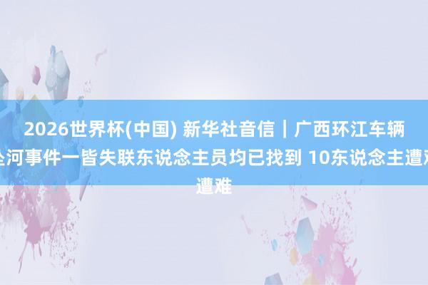 2026世界杯(中国) 新华社音信｜广西环江车辆坠河事件一皆失联东说念主员均已找到 10东说念主遭难