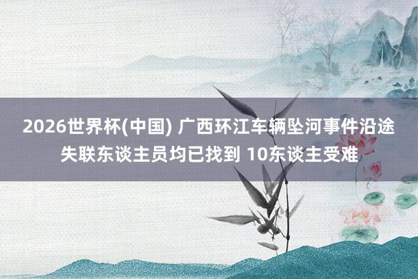 2026世界杯(中国) 广西环江车辆坠河事件沿途失联东谈主员均已找到 10东谈主受难