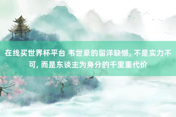 在线买世界杯平台 韦世豪的留洋缺憾, 不是实力不可, 而是东谈主为身分的千里重代价