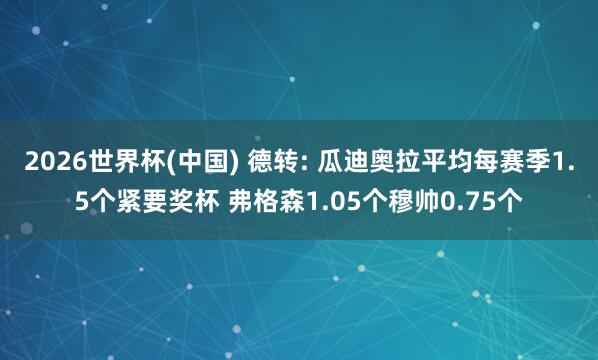 2026世界杯(中国) 德转: 瓜迪奥拉平均每赛季1.5个紧要奖杯 弗格森1.05个穆帅0.75个