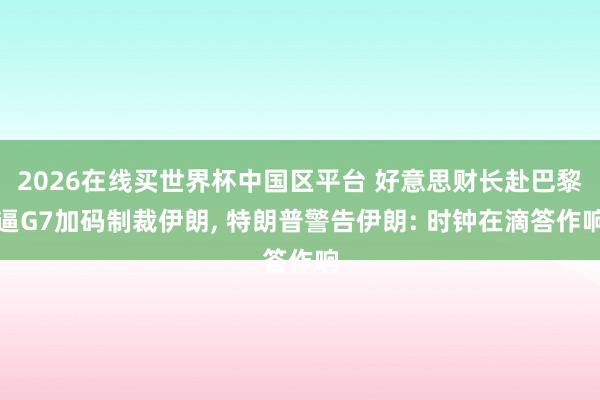 2026在线买世界杯中国区平台 好意思财长赴巴黎逼G7加码制裁伊朗, 特朗普警告伊朗: 时钟在滴答作响