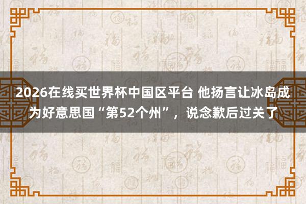 2026在线买世界杯中国区平台 他扬言让冰岛成为好意思国“第52个州”,说念歉后过关了