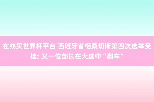 在线买世界杯平台 西班牙首相桑切斯第四次选举受挫: 又一位部长在大选中“翻车”