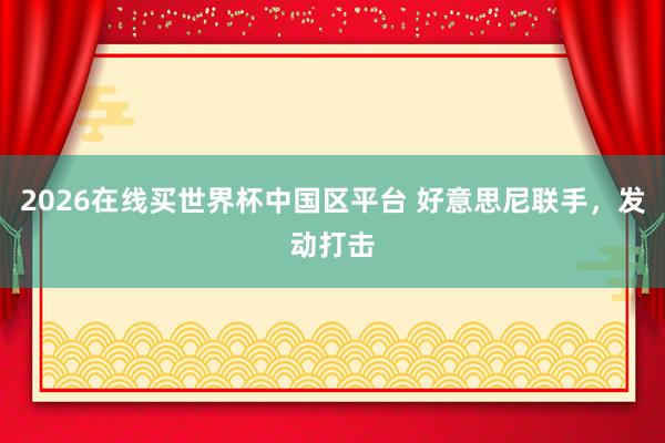 2026在线买世界杯中国区平台 好意思尼联手,发动打击