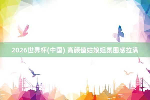 2026世界杯(中国) 高颜值姑娘姐氛围感拉满
