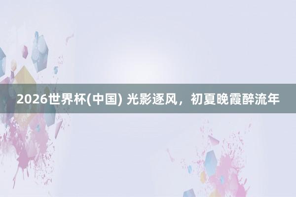 2026世界杯(中国) 光影逐风，<a href=