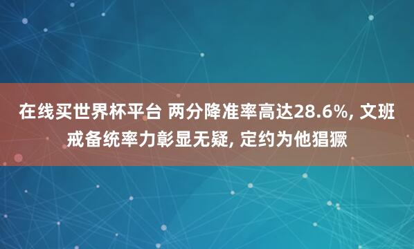 在线买世界杯平台 两分降准率高达28.6%, 文班戒备统率力彰显无疑, 定约为他猖獗
