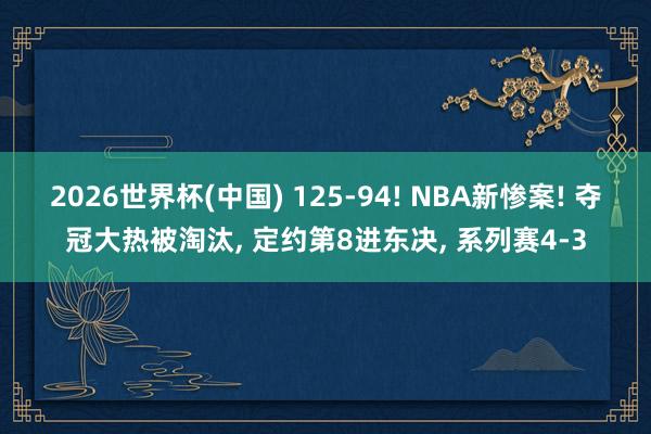 2026世界杯(中国) 125-94! NBA新惨案! 夺冠大热被淘汰, 定约第8进东决, 系列赛4-3