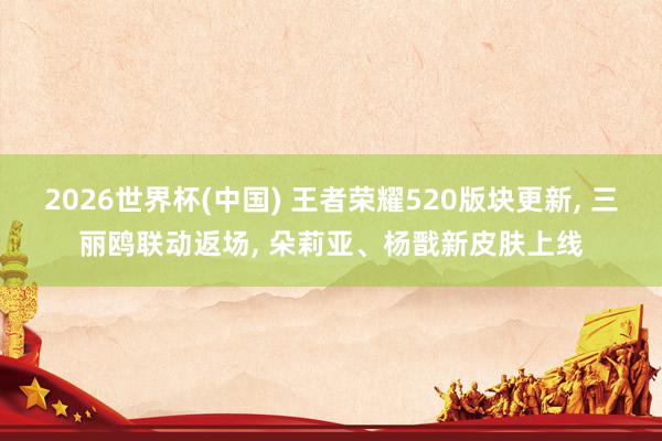 2026世界杯(中国) 王者荣耀520版块更新, 三丽鸥联动返场, 朵莉亚、杨戬新皮肤上线