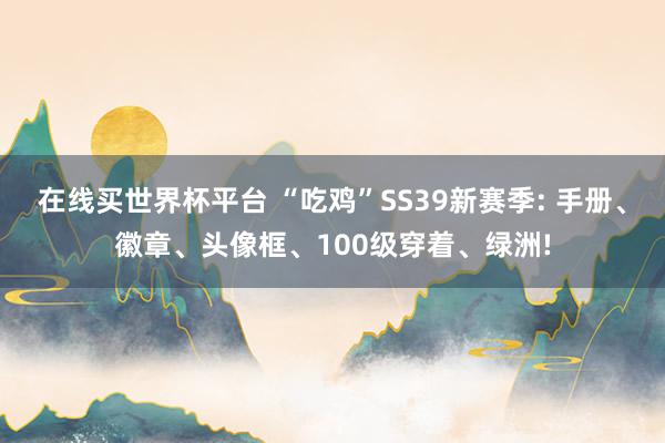 在线买世界杯平台 “吃鸡”SS39新赛季: 手册、徽章、头像框、100级穿着、绿洲!