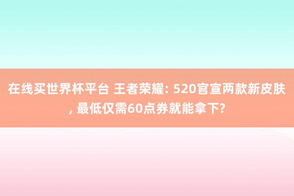 在线买世界杯平台 王者荣耀: 520官宣两款新皮肤, 最低仅需60点券就能拿下?