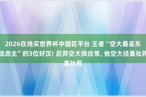 2026在线买世界杯中国区平台 王者“空大最丢东说念主”的3位好汉! 后羿空大很往常, 他空大径直社死