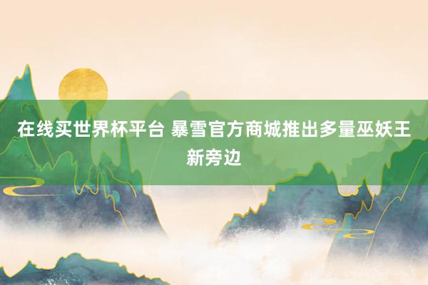 在线买世界杯平台 暴雪官方商城推出多量巫妖王新旁边