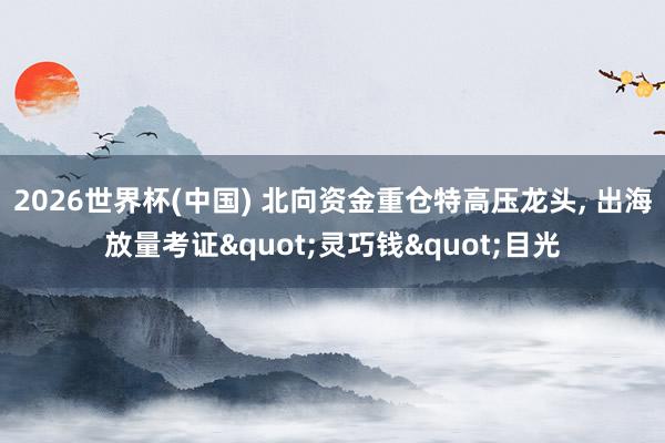 2026世界杯(中国) 北向资金重仓特高压龙头， 出海放量考证"灵巧钱"目光