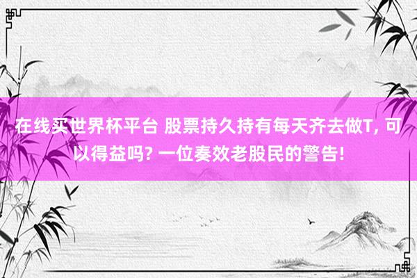 在线买世界杯平台 股票持久持有每天齐去做T， 可以得益吗? 一位奏效老股民的警告!