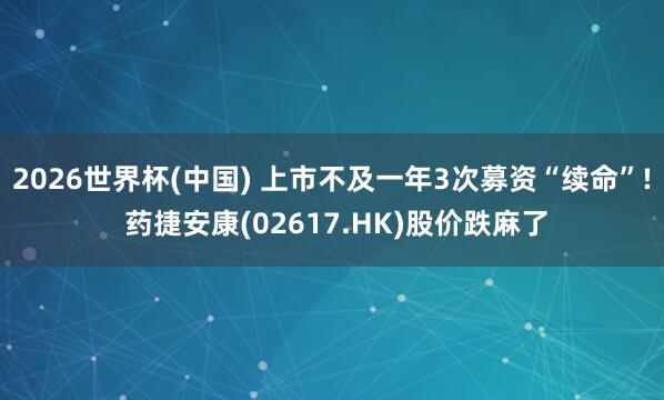 2026世界杯(中国) 上市不及一年3次募资“续命”! 药捷安康(02617.HK)股价跌麻了