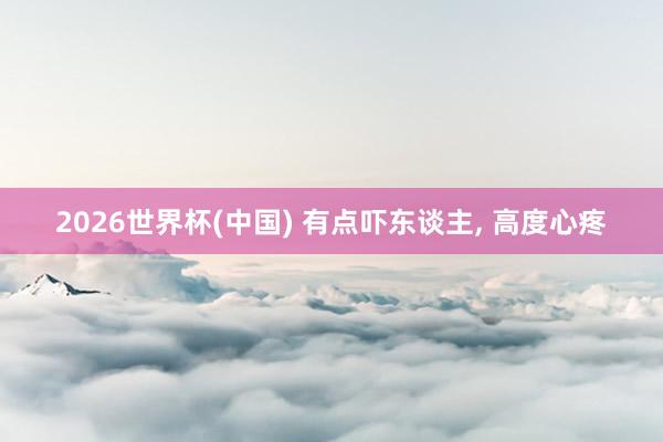 2026世界杯(中国) 有点吓东谈主, 高度心疼
