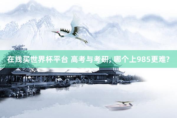 在线买世界杯平台 高考与考研， 哪个上985更难?