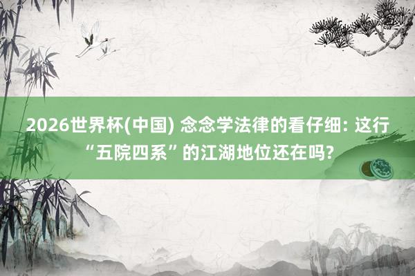 2026世界杯(中国) 念念学法律的看仔细: 这行“五院四系”的江湖地位还在吗?