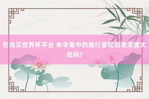 在线买世界杯平台 朱令案中的施行室铊溶液浓度太低吗?