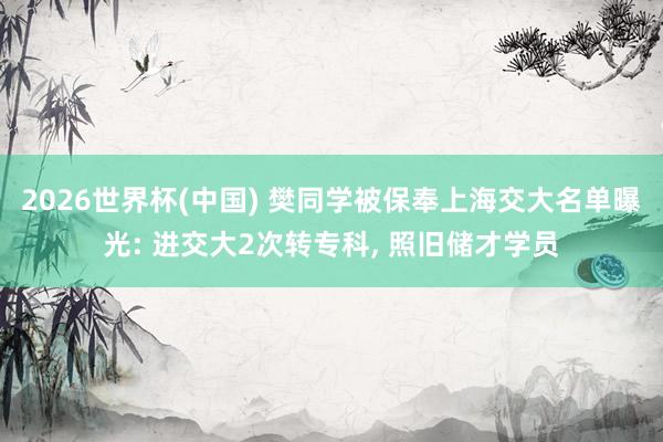 2026世界杯(中国) 樊同学被保奉上海交大名单曝光: 进交大2次转专科, 照旧储才学员