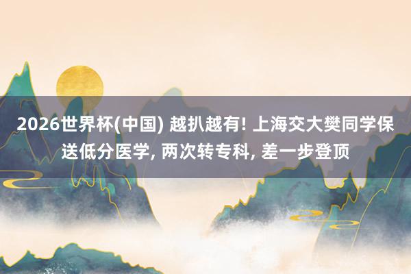 2026世界杯(中国) 越扒越有! 上海交大樊同学保送低分医学, 两次转专科, 差一步登顶