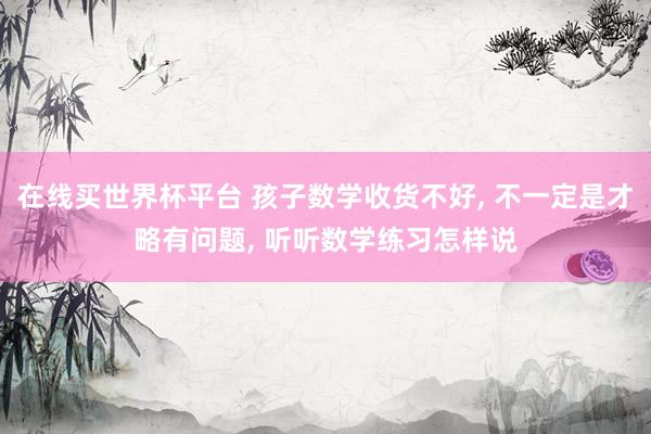在线买世界杯平台 孩子数学收货不好， 不一定是才略有问题， 听听数学练习怎样说