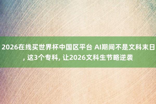 2026在线买世界杯中国区平台 AI期间不是文科末日, 这3个专科, 让2026文科生节略逆袭