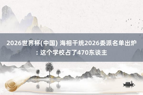 2026世界杯(中国) 海相干统2026委派名单出炉: 这个学校占了470东谈主