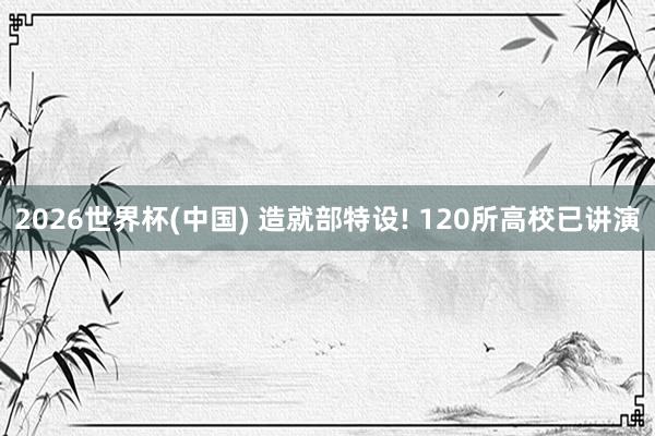 2026世界杯(中国) 造就部特设! 120所高校已讲演