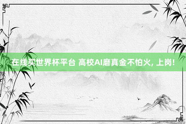 在线买世界杯平台 高校AI磨真金不怕火, 上岗!