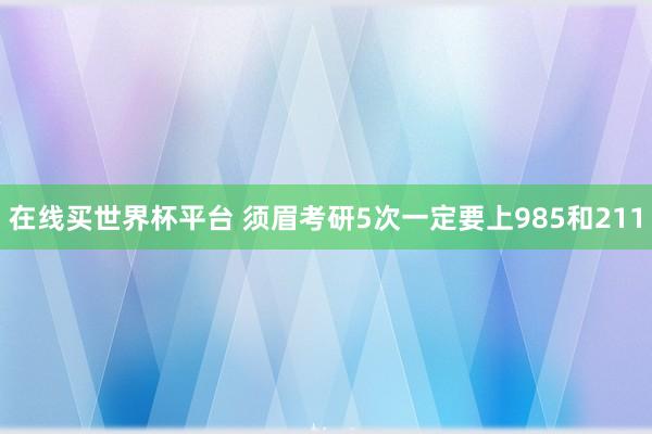 在线买世界杯平台 须眉考研5次一定要上985和211