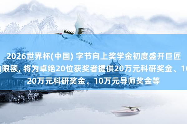 2026世界杯(中国) 字节向上奖学金初度盛开巨匠请求, 并加多奖励限额, 将为卓绝20位获奖者提供20万元科研奖金、10万元导师奖金等