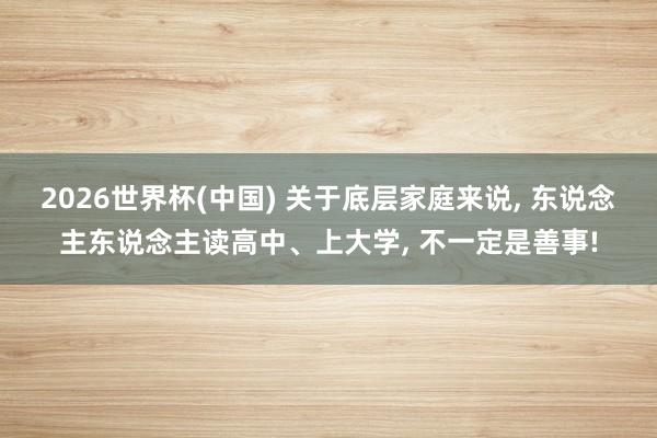 2026世界杯(中国) 关于底层家庭来说, 东说念主东说念主读高中、上大学, 不一定是善事!