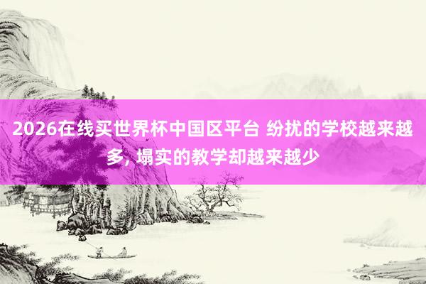 2026在线买世界杯中国区平台 纷扰的学校越来越多， 塌实的教学却越来越少