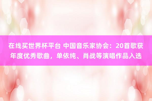 在线买世界杯平台 中国音乐家协会：20首歌获年度优秀歌曲，<a href=