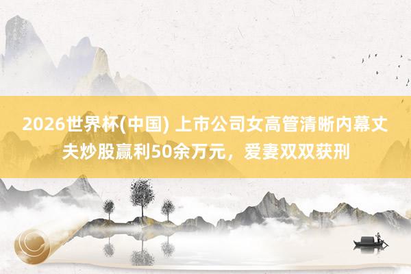 2026世界杯(中国) 上市公司女高管清晰内幕丈夫炒股赢利50余万元，爱妻双双获刑